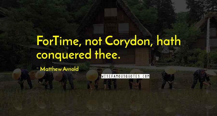 Matthew Arnold Quotes: ForTime, not Corydon, hath conquered thee.