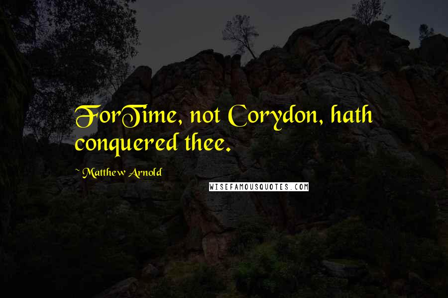 Matthew Arnold Quotes: ForTime, not Corydon, hath conquered thee.