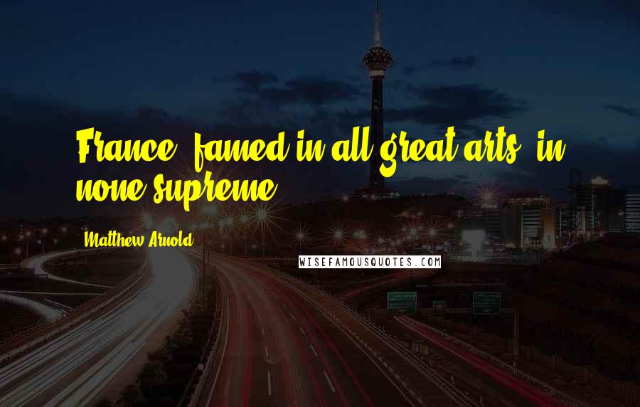 Matthew Arnold Quotes: France, famed in all great arts, in none supreme.