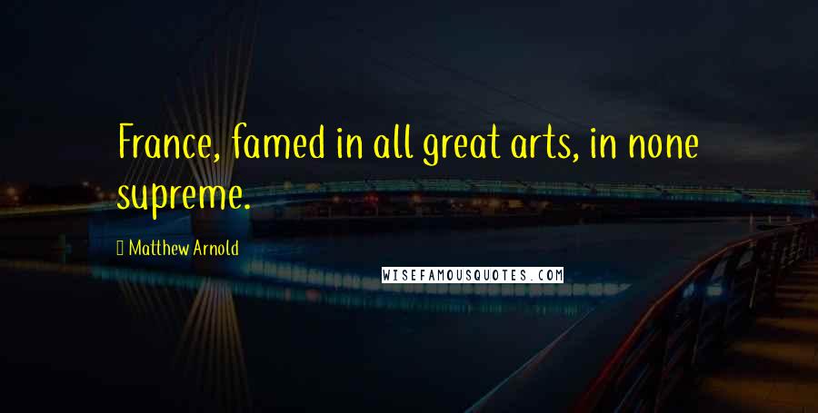 Matthew Arnold Quotes: France, famed in all great arts, in none supreme.