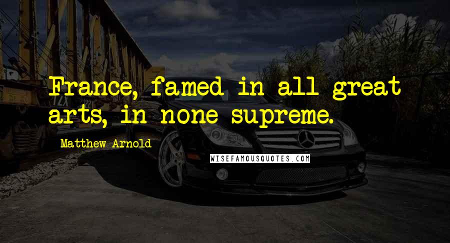 Matthew Arnold Quotes: France, famed in all great arts, in none supreme.