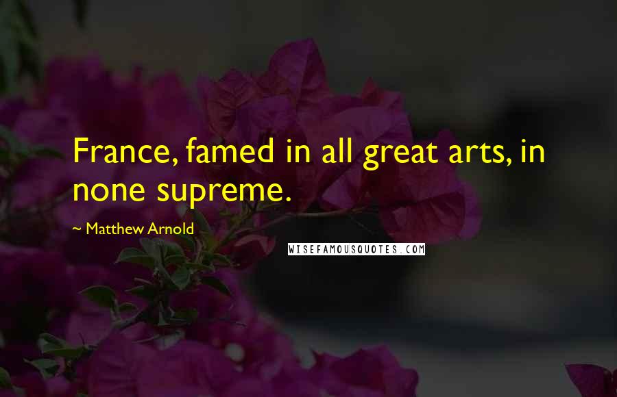 Matthew Arnold Quotes: France, famed in all great arts, in none supreme.