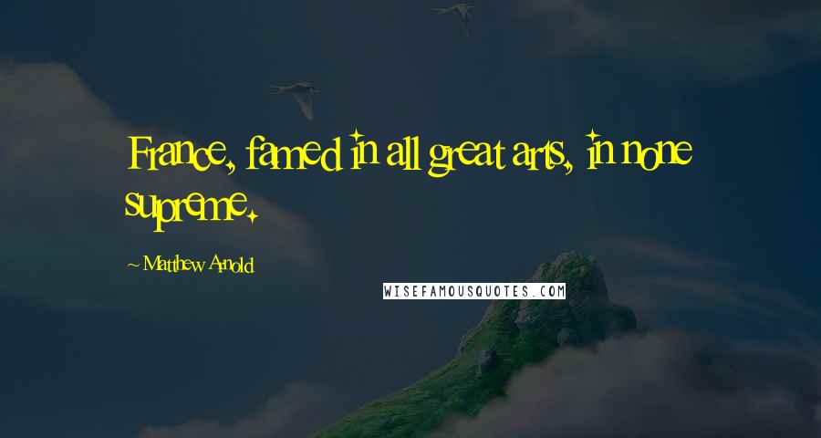 Matthew Arnold Quotes: France, famed in all great arts, in none supreme.