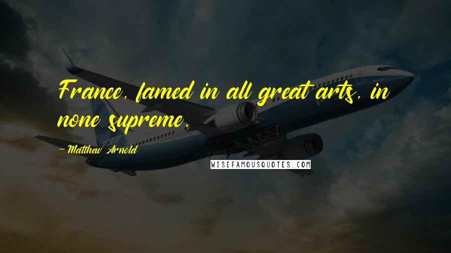 Matthew Arnold Quotes: France, famed in all great arts, in none supreme.