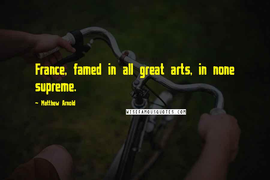 Matthew Arnold Quotes: France, famed in all great arts, in none supreme.