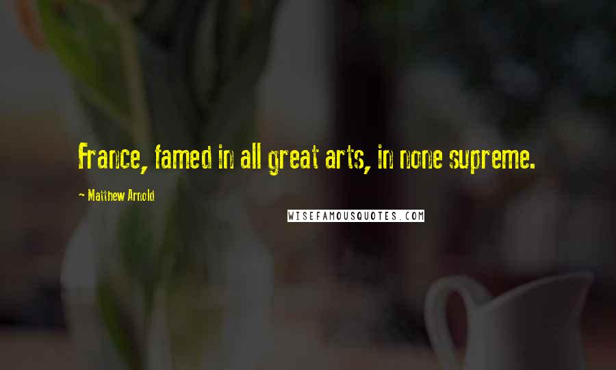 Matthew Arnold Quotes: France, famed in all great arts, in none supreme.