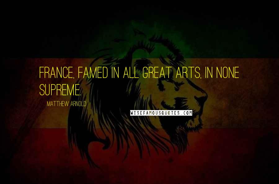 Matthew Arnold Quotes: France, famed in all great arts, in none supreme.