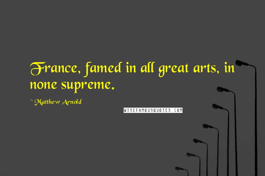 Matthew Arnold Quotes: France, famed in all great arts, in none supreme.