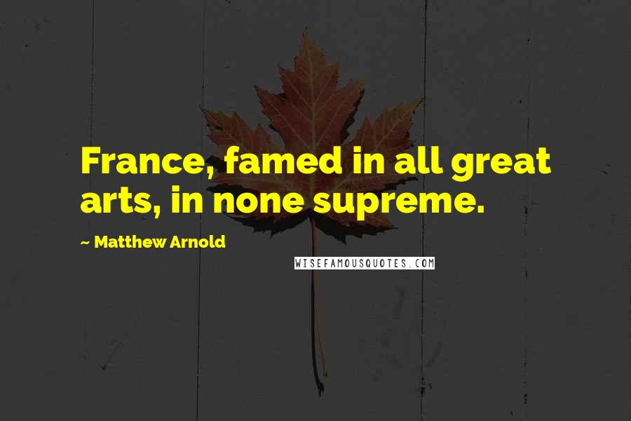 Matthew Arnold Quotes: France, famed in all great arts, in none supreme.