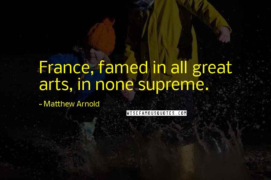 Matthew Arnold Quotes: France, famed in all great arts, in none supreme.