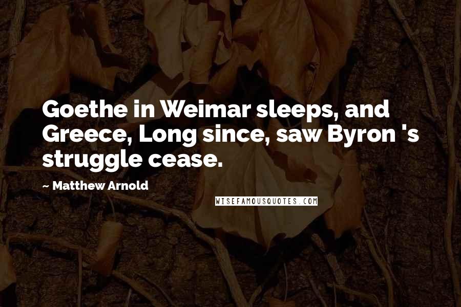 Matthew Arnold Quotes: Goethe in Weimar sleeps, and Greece, Long since, saw Byron 's struggle cease.