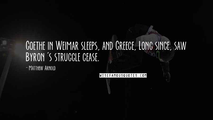 Matthew Arnold Quotes: Goethe in Weimar sleeps, and Greece, Long since, saw Byron 's struggle cease.