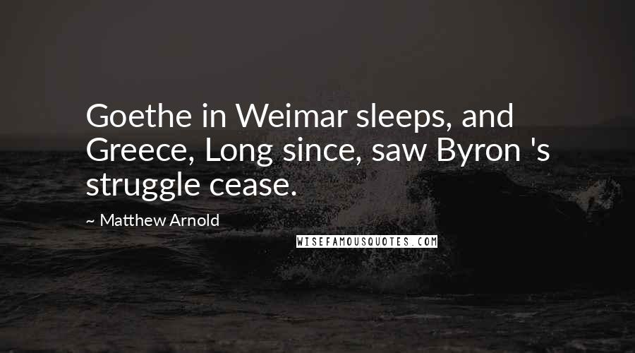 Matthew Arnold Quotes: Goethe in Weimar sleeps, and Greece, Long since, saw Byron 's struggle cease.