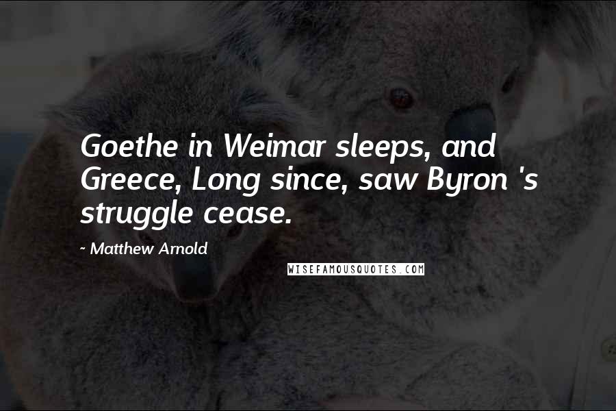 Matthew Arnold Quotes: Goethe in Weimar sleeps, and Greece, Long since, saw Byron 's struggle cease.