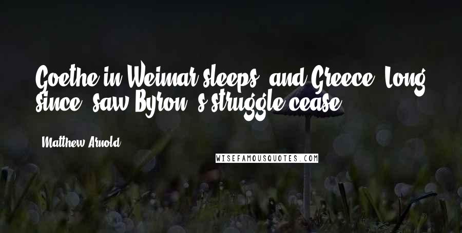 Matthew Arnold Quotes: Goethe in Weimar sleeps, and Greece, Long since, saw Byron 's struggle cease.
