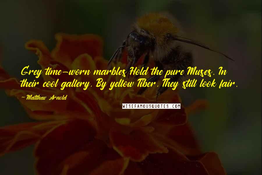 Matthew Arnold Quotes: Grey time-worn marbles Hold the pure Muses. In their cool gallery, By yellow Tiber, They still look fair.