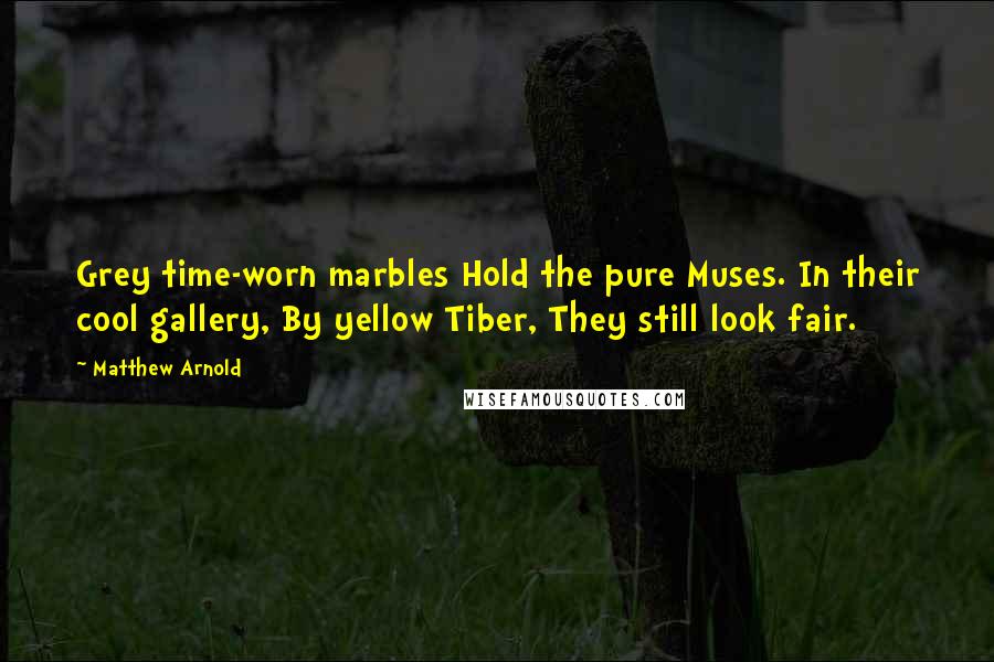 Matthew Arnold Quotes: Grey time-worn marbles Hold the pure Muses. In their cool gallery, By yellow Tiber, They still look fair.