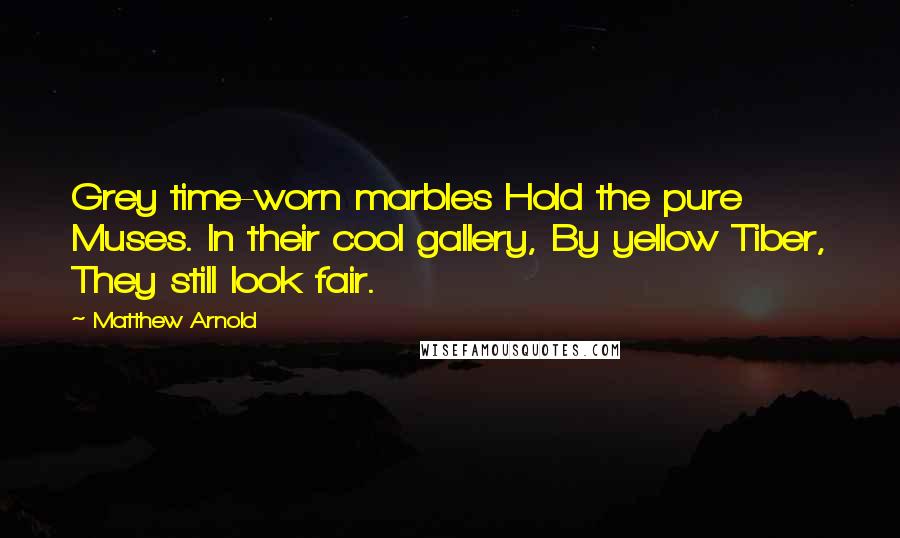 Matthew Arnold Quotes: Grey time-worn marbles Hold the pure Muses. In their cool gallery, By yellow Tiber, They still look fair.