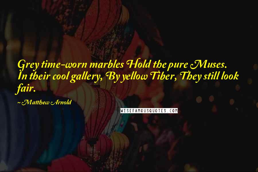 Matthew Arnold Quotes: Grey time-worn marbles Hold the pure Muses. In their cool gallery, By yellow Tiber, They still look fair.