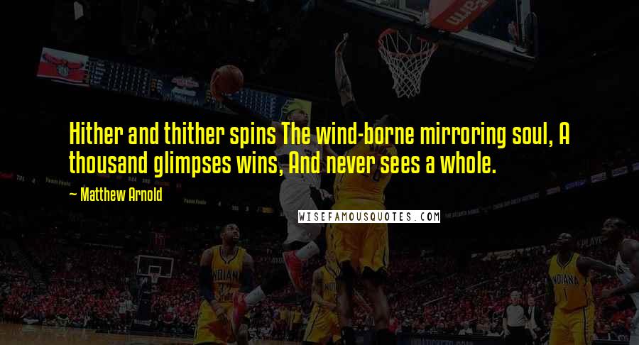 Matthew Arnold Quotes: Hither and thither spins The wind-borne mirroring soul, A thousand glimpses wins, And never sees a whole.