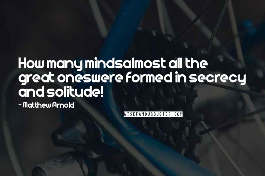 Matthew Arnold Quotes: How many mindsalmost all the great oneswere formed in secrecy and solitude!