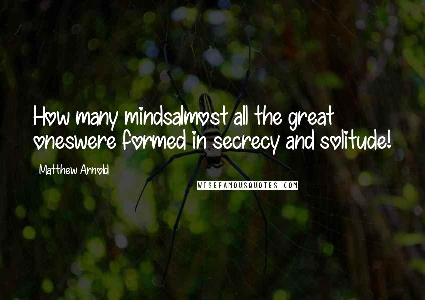 Matthew Arnold Quotes: How many mindsalmost all the great oneswere formed in secrecy and solitude!