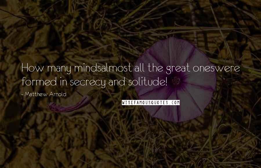 Matthew Arnold Quotes: How many mindsalmost all the great oneswere formed in secrecy and solitude!