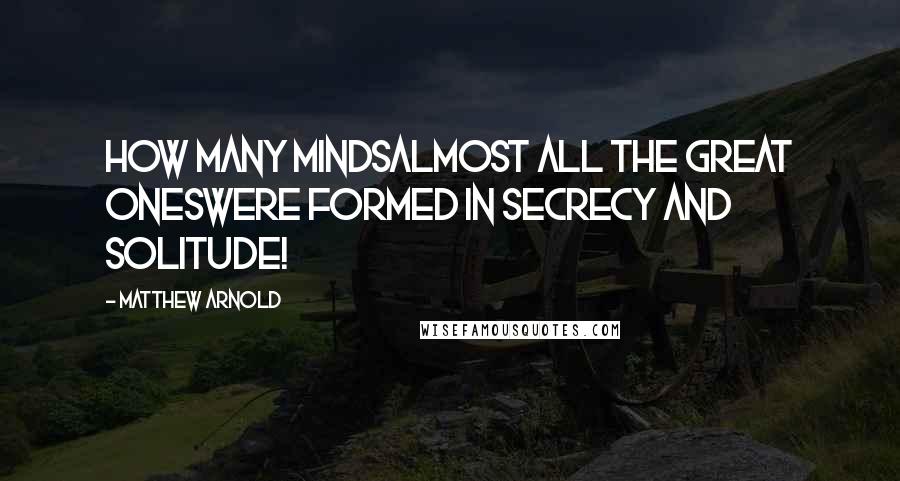 Matthew Arnold Quotes: How many mindsalmost all the great oneswere formed in secrecy and solitude!