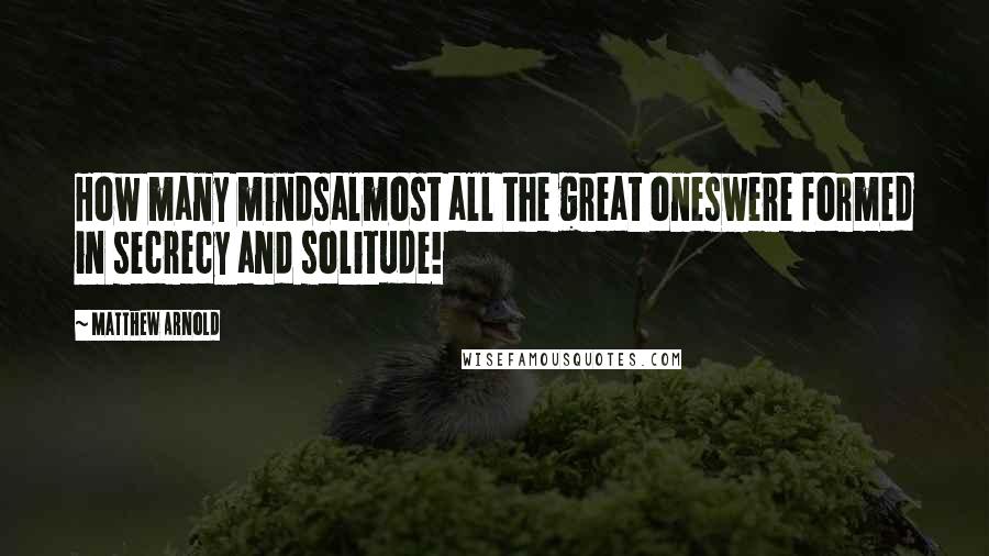 Matthew Arnold Quotes: How many mindsalmost all the great oneswere formed in secrecy and solitude!