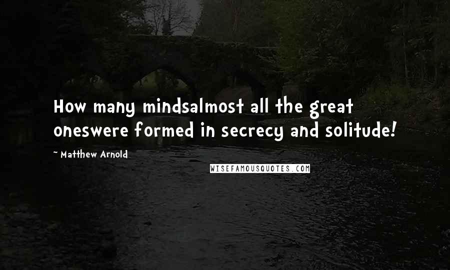 Matthew Arnold Quotes: How many mindsalmost all the great oneswere formed in secrecy and solitude!