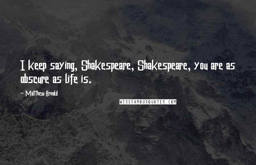 Matthew Arnold Quotes: I keep saying, Shakespeare, Shakespeare, you are as obscure as life is.
