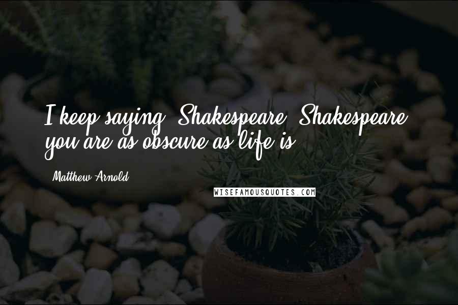 Matthew Arnold Quotes: I keep saying, Shakespeare, Shakespeare, you are as obscure as life is.