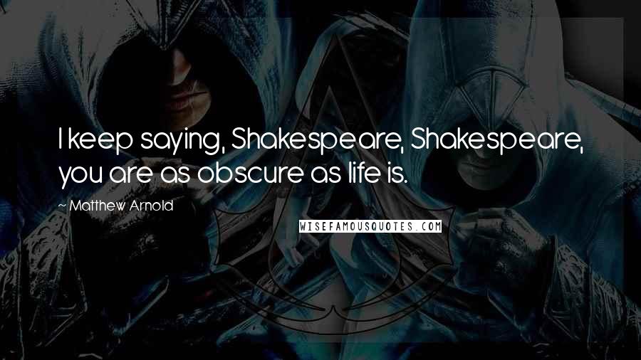 Matthew Arnold Quotes: I keep saying, Shakespeare, Shakespeare, you are as obscure as life is.