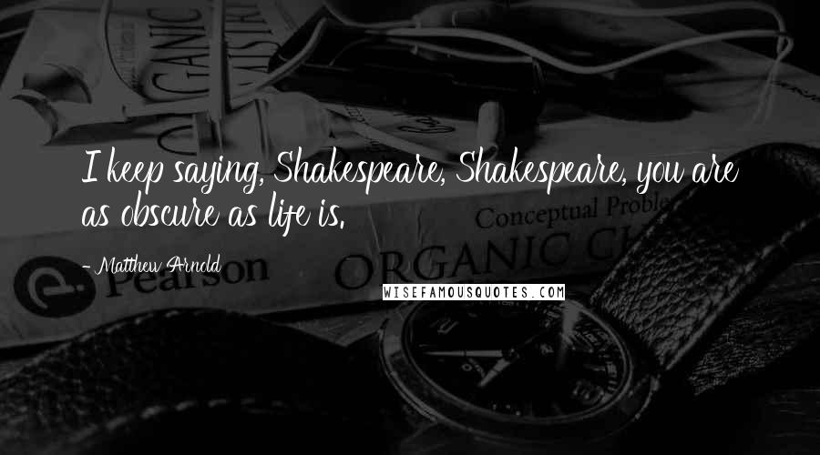 Matthew Arnold Quotes: I keep saying, Shakespeare, Shakespeare, you are as obscure as life is.