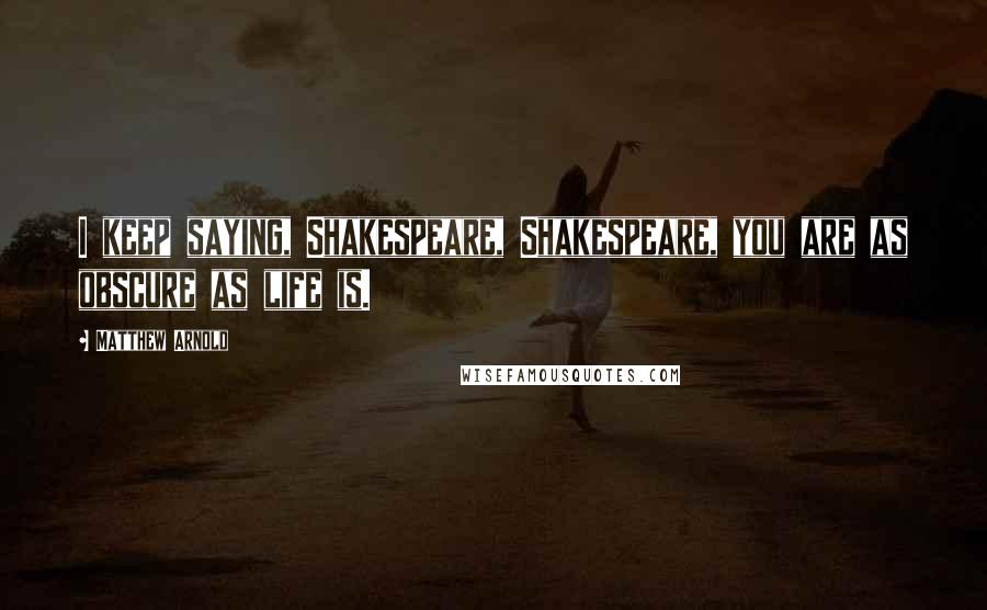 Matthew Arnold Quotes: I keep saying, Shakespeare, Shakespeare, you are as obscure as life is.