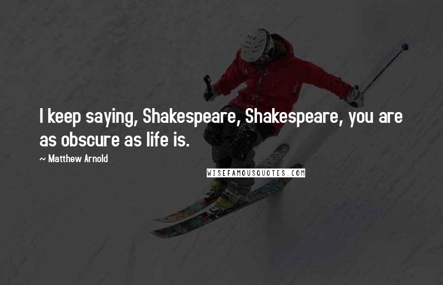 Matthew Arnold Quotes: I keep saying, Shakespeare, Shakespeare, you are as obscure as life is.