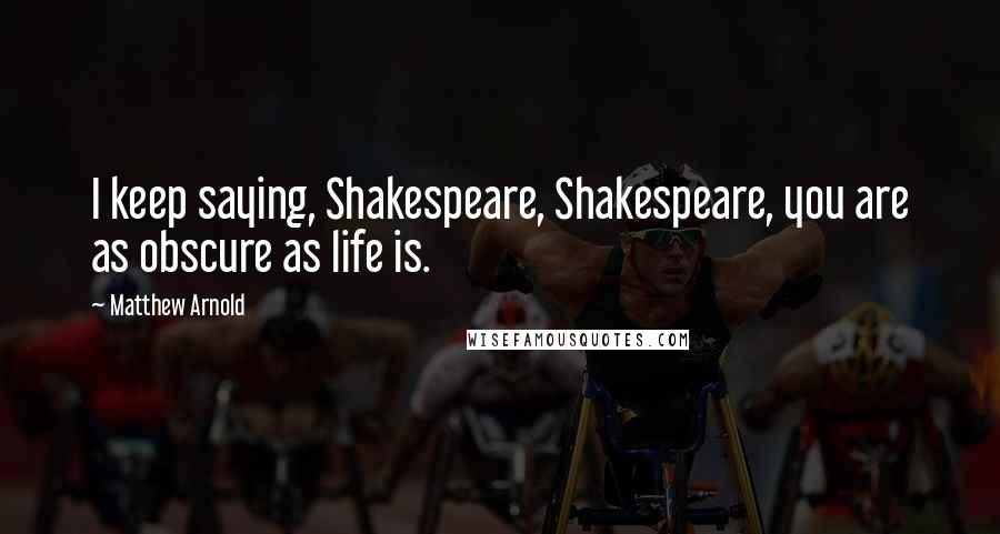 Matthew Arnold Quotes: I keep saying, Shakespeare, Shakespeare, you are as obscure as life is.