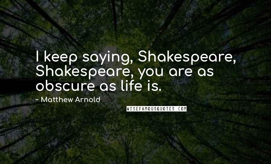 Matthew Arnold Quotes: I keep saying, Shakespeare, Shakespeare, you are as obscure as life is.