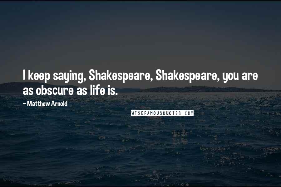 Matthew Arnold Quotes: I keep saying, Shakespeare, Shakespeare, you are as obscure as life is.