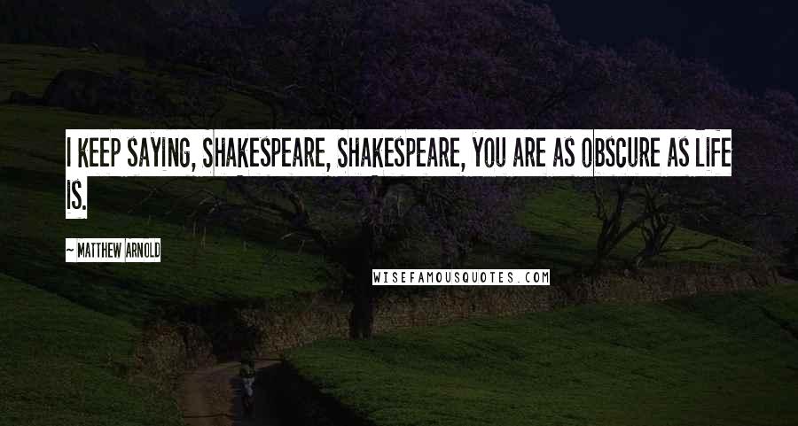 Matthew Arnold Quotes: I keep saying, Shakespeare, Shakespeare, you are as obscure as life is.