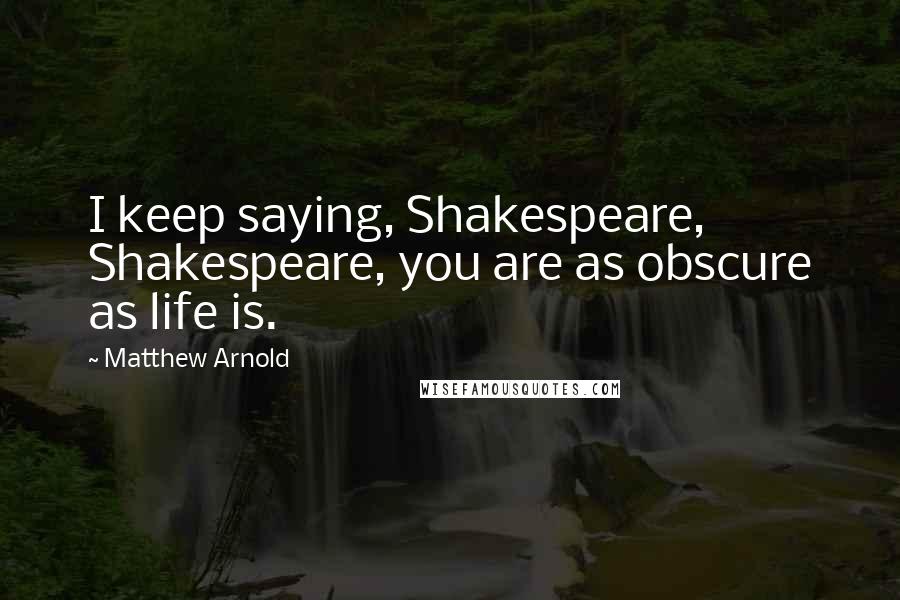 Matthew Arnold Quotes: I keep saying, Shakespeare, Shakespeare, you are as obscure as life is.