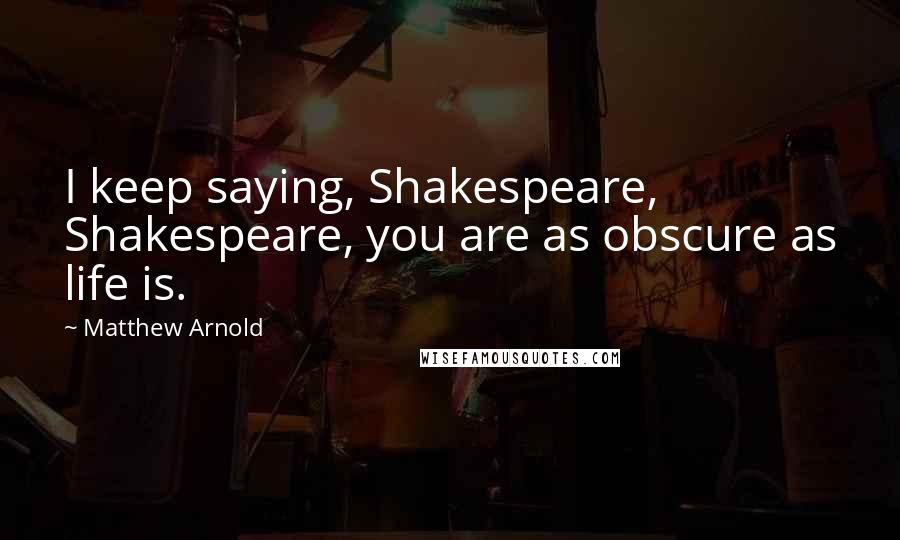 Matthew Arnold Quotes: I keep saying, Shakespeare, Shakespeare, you are as obscure as life is.