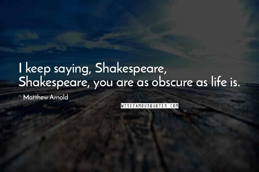 Matthew Arnold Quotes: I keep saying, Shakespeare, Shakespeare, you are as obscure as life is.