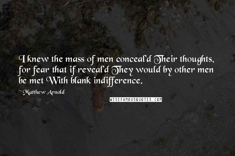 Matthew Arnold Quotes: I knew the mass of men conceal'd Their thoughts, for fear that if reveal'd They would by other men be met With blank indifference.