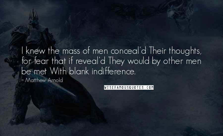Matthew Arnold Quotes: I knew the mass of men conceal'd Their thoughts, for fear that if reveal'd They would by other men be met With blank indifference.