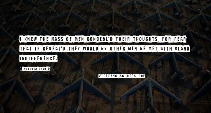 Matthew Arnold Quotes: I knew the mass of men conceal'd Their thoughts, for fear that if reveal'd They would by other men be met With blank indifference.