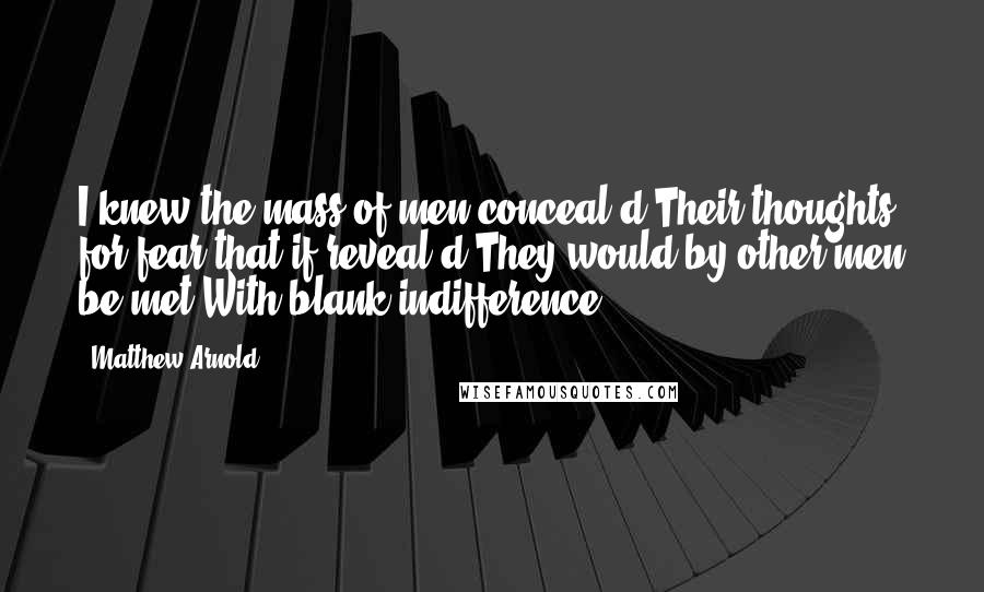 Matthew Arnold Quotes: I knew the mass of men conceal'd Their thoughts, for fear that if reveal'd They would by other men be met With blank indifference.