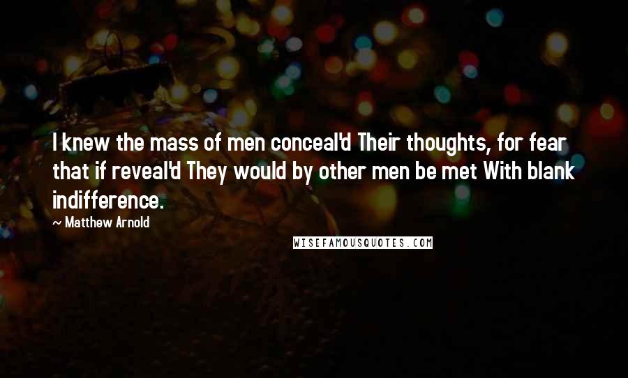 Matthew Arnold Quotes: I knew the mass of men conceal'd Their thoughts, for fear that if reveal'd They would by other men be met With blank indifference.