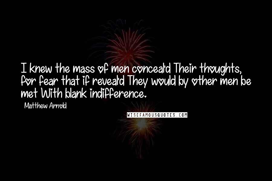 Matthew Arnold Quotes: I knew the mass of men conceal'd Their thoughts, for fear that if reveal'd They would by other men be met With blank indifference.