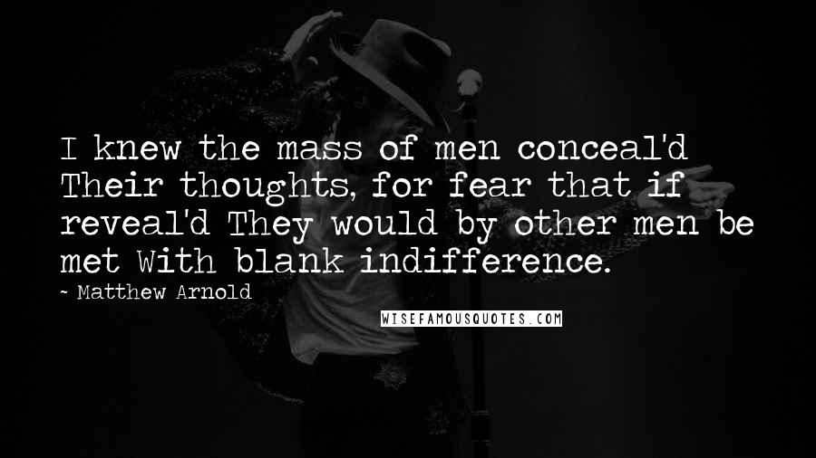 Matthew Arnold Quotes: I knew the mass of men conceal'd Their thoughts, for fear that if reveal'd They would by other men be met With blank indifference.